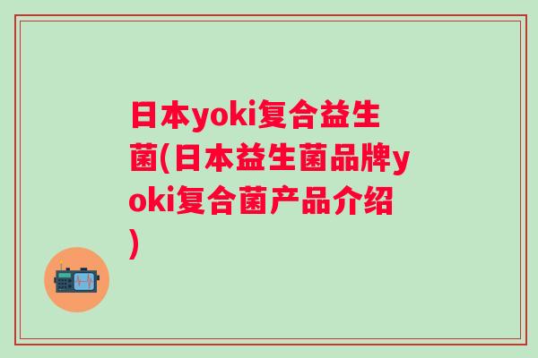 日本yoki复合益生菌(日本益生菌品牌yoki复合菌产品介绍) 日本yoki复合益生菌(日本益生菌品牌yoki复合菌产品介绍)