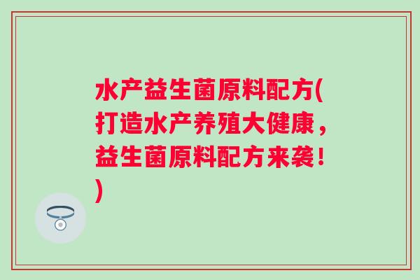 水产益生菌原料配方(打造水产养殖大健康，益生菌原料配方来袭！)