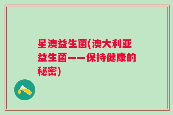 星澳益生菌(澳大利亚益生菌——保持健康的秘密) 星澳益生菌(澳大利亚益生菌——保持健康的秘密)
