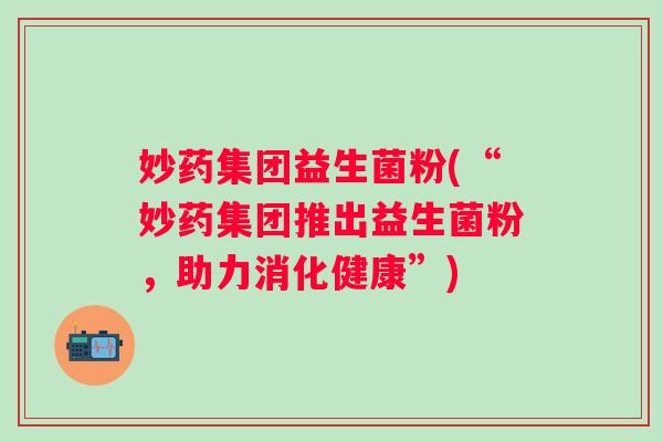 妙药集团益生菌粉(“妙药集团推出益生菌粉,助力消化健康”) 妙药集团益生菌粉(“妙药集团推出益生菌粉,助力消化健康”)