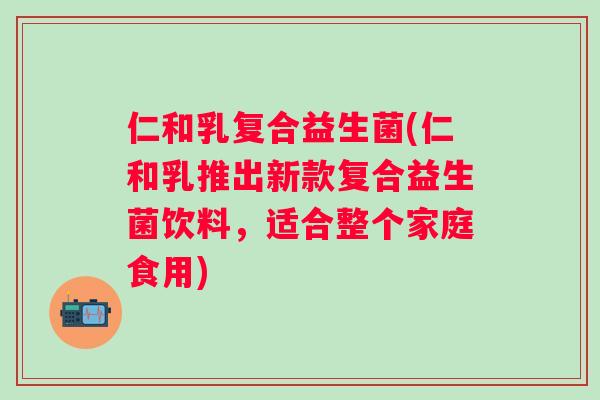 仁和乳复合益生菌(仁和乳推出新款复合益生菌饮料,适合整个家庭食用) 仁和乳复合益生菌(仁和乳推出新款复合益生菌饮料,适合整个家庭食用)