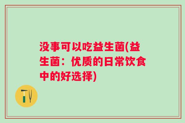 没事可以吃益生菌(益生菌:优质的日常饮食中的好选择) 没事可以吃益生菌(益生菌:优质的日常饮食中的好选择)