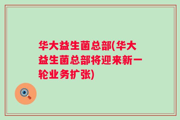 华大益生菌总部(华大益生菌总部将迎来新一轮业务扩张)