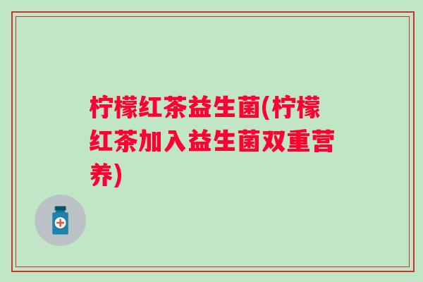 柠檬红茶益生菌(柠檬红茶加入益生菌双重营养)