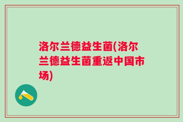 洛尔兰德益生菌(洛尔兰德益生菌重返中国市场) 洛尔兰德益生菌(洛尔兰德益生菌重返中国市场)