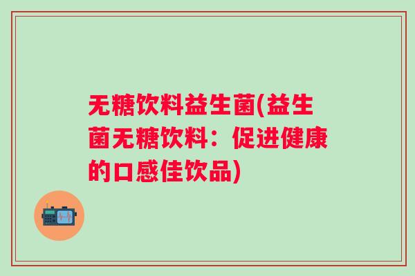 无糖饮料益生菌(益生菌无糖饮料:促进健康的口感佳饮品) 无糖饮料益生菌(益生菌无糖饮料:促进健康的口感佳饮品)