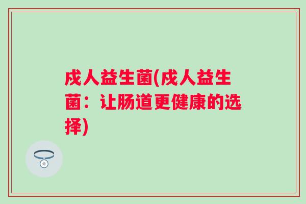 戍人益生菌(戍人益生菌:让肠道更健康的选择) 戍人益生菌(戍人益生菌:让肠道更健康的选择)