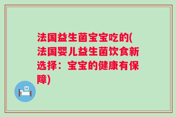 法国益生菌宝宝吃的(法国婴儿益生菌饮食新选择:宝宝的健康有保障) 法国益生菌宝宝吃的(法国婴儿益生菌饮食新选择:宝宝的健康有保障)