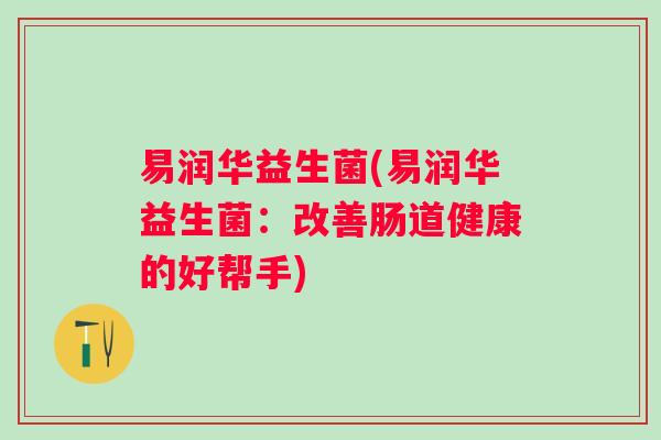 易润华益生菌(易润华益生菌：改善肠道健康的好帮手)
