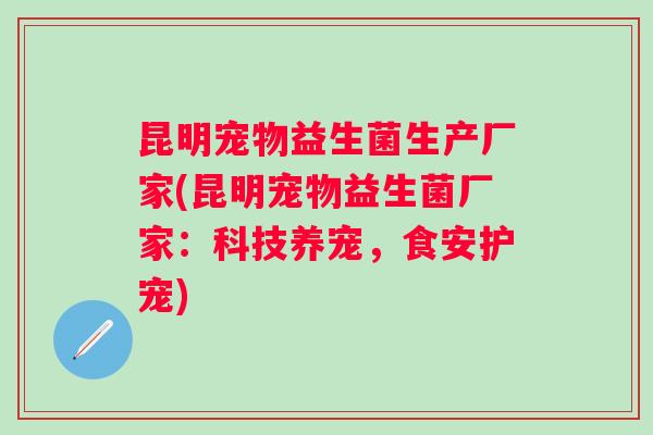 昆明宠物益生菌生产厂家(昆明宠物益生菌厂家:科技养宠,食安护宠) 昆明宠物益生菌生产厂家(昆明宠物益生菌厂家:科技养宠,食安护宠)