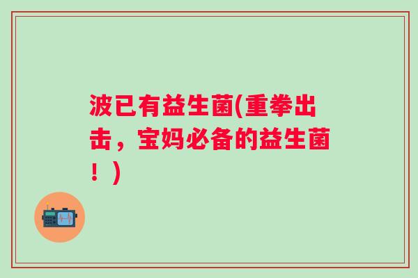波已有益生菌(重拳出击,宝妈必备的益生菌!) 波已有益生菌(重拳出击,宝妈必备的益生菌!)