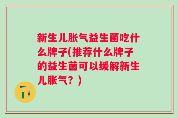新生儿益生菌吃什么牌子(推荐什么牌子的益生菌可以缓解新生儿？)
