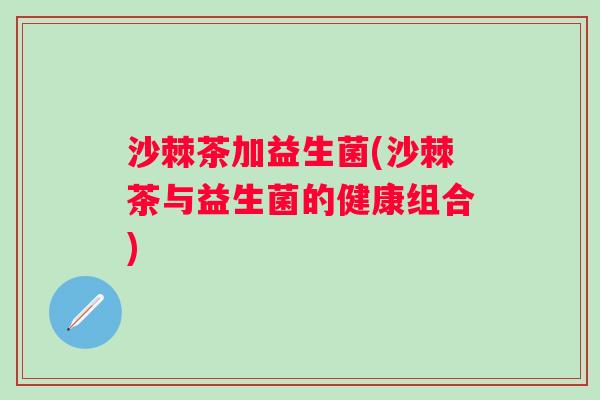 沙棘茶加益生菌(沙棘茶与益生菌的健康组合)