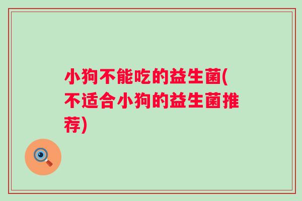 小狗不能吃的益生菌(不适合小狗的益生菌推荐)