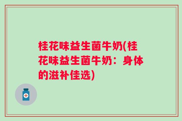 桂花味益生菌牛奶(桂花味益生菌牛奶:身体的滋补佳选) 桂花味益生菌牛奶(桂花味益生菌牛奶:身体的滋补佳选)