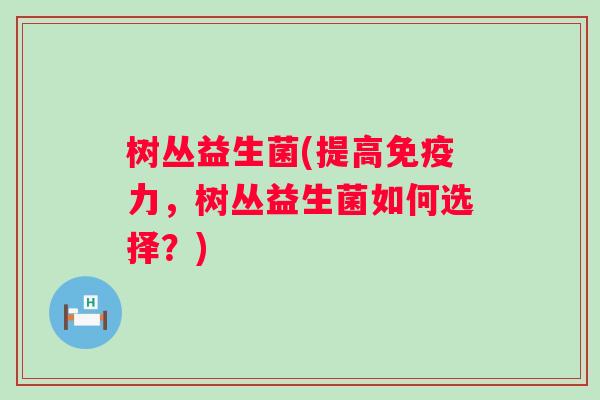 树丛益生菌(提高力,树丛益生菌如何选择?) 树丛益生菌(提高力,树丛益生菌如何选择?)