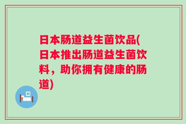 日本肠道益生菌饮品(日本推出肠道益生菌饮料,助你拥有健康的肠道) 日本肠道益生菌饮品(日本推出肠道益生菌饮料,助你拥有健康的肠道)