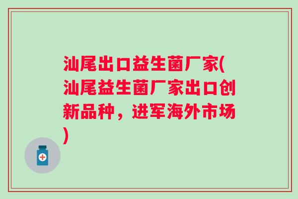 汕尾出口益生菌厂家(汕尾益生菌厂家出口创新品种，进军海外市场)