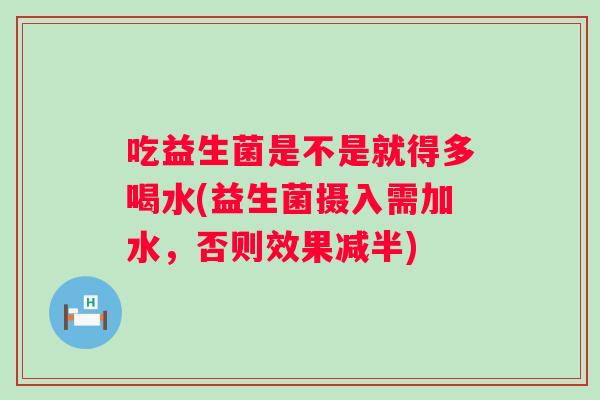 吃益生菌是不是就得多喝水(益生菌摄入需加水,否则效果减半) 吃益生菌是不是就得多喝水(益生菌摄入需加水,否则效果减半)