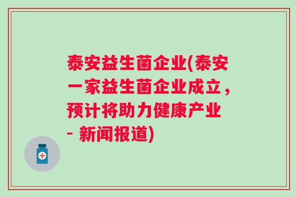 泰安益生菌企业(泰安一家益生菌企业成立,预计将助力健康产业 - 新闻报道) 泰安益生菌企业(泰安一家益生菌企业成立,预计将助力健康产业 - 新闻报道)