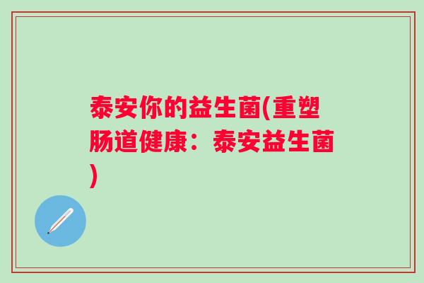 泰安你的益生菌(重塑肠道健康:泰安益生菌) 泰安你的益生菌(重塑肠道健康:泰安益生菌)