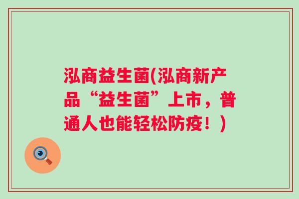 泓商益生菌(泓商新产品“益生菌”上市,普通人也能轻松防疫!) 泓商益生菌(泓商新产品“益生菌”上市,普通人也能轻松防疫!)