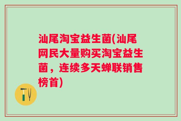 汕尾淘宝益生菌(汕尾网民大量购买淘宝益生菌，连续多天蝉联销售榜首)