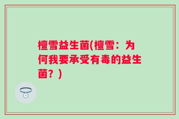 檀雪益生菌(檀雪：为何我要承受有毒的益生菌？)