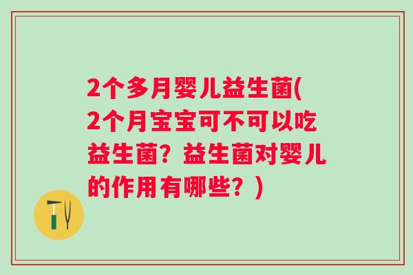 2个多月婴儿益生菌(2个月宝宝可不可以吃益生菌?益生菌对婴儿的作用有哪些?) 2个多月婴儿益生菌(2个月宝宝可不可以吃益生菌?益生菌对婴儿的作用有哪些?)
