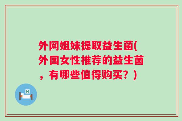 外网姐妹提取益生菌(外国女性推荐的益生菌,有哪些值得购买?) 外网姐妹提取益生菌(外国女性推荐的益生菌,有哪些值得购买?)