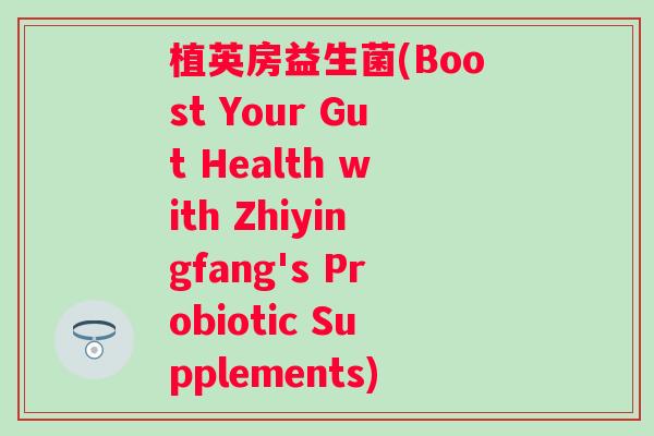 植英房益生菌(Boost Your Gut Health with Zhiyingfang's Probiotic Supplements) 植英房益生菌(Boost Your Gut Health with Zhiyingfang's Probiotic Supplements)