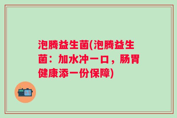 泡腾益生菌(泡腾益生菌：加水冲一口，肠胃健康添一份保障)