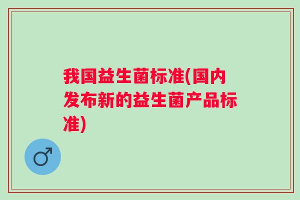 我国益生菌标准(国内发布新的益生菌产品标准)