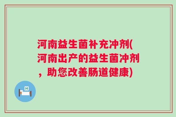 河南益生菌补充冲剂(河南出产的益生菌冲剂，助您改善肠道健康)