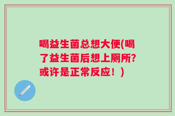 喝益生菌总想大便(喝了益生菌后想上厕所?或许是正常反应!) 喝益生菌总想大便(喝了益生菌后想上厕所?或许是正常反应!)