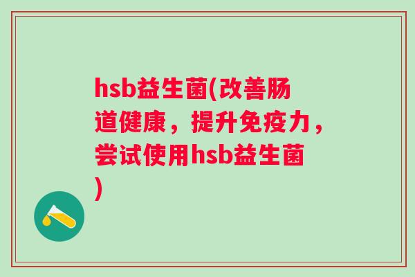 hsb益生菌(改善肠道健康,提升力,尝试使用hsb益生菌) hsb益生菌(改善肠道健康,提升力,尝试使用hsb益生菌)