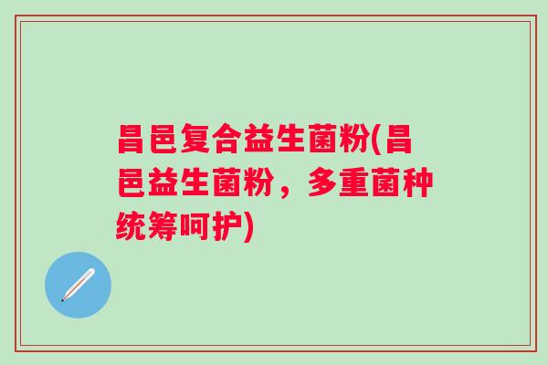 昌邑复合益生菌粉(昌邑益生菌粉,多重菌种统筹呵护) 昌邑复合益生菌粉(昌邑益生菌粉,多重菌种统筹呵护)