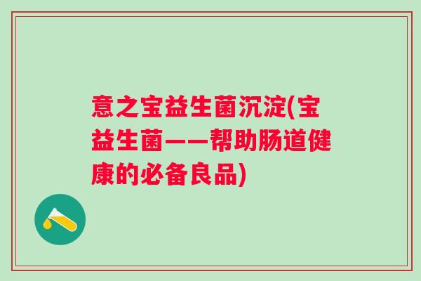 意之宝益生菌沉淀(宝益生菌——帮助肠道健康的必备良品)