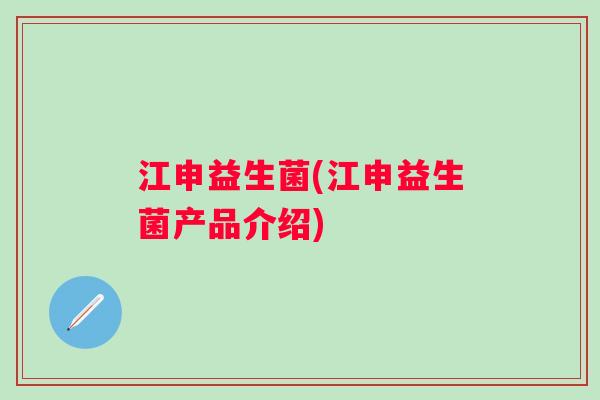 江申益生菌(江申益生菌产品介绍) 江申益生菌(江申益生菌产品介绍)