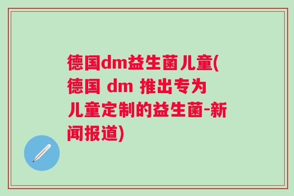 德国dm益生菌儿童(德国 dm 推出专为儿童定制的益生菌-新闻报道) 德国dm益生菌儿童(德国 dm 推出专为儿童定制的益生菌-新闻报道)