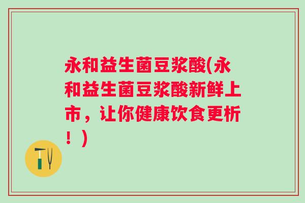 永和益生菌豆浆酸(永和益生菌豆浆酸新鲜上市，让你健康饮食更析！)