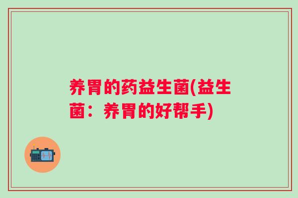 养胃的药益生菌(益生菌:养胃的好帮手) 养胃的药益生菌(益生菌:养胃的好帮手)