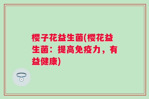 樱子花益生菌(樱花益生菌：提高力，有益健康)
