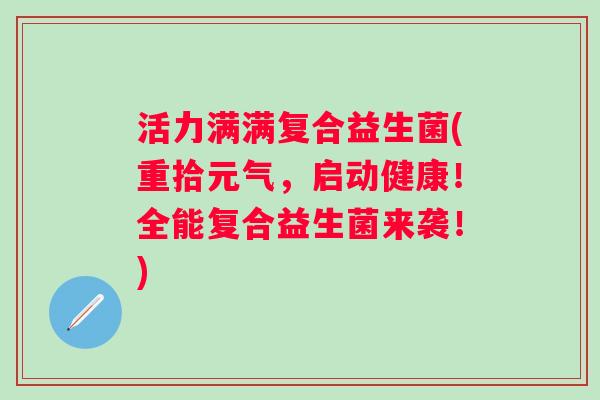 活力满满复合益生菌(重拾元气，启动健康！全能复合益生菌来袭！)