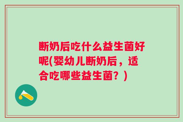 断奶后吃什么益生菌好呢(婴幼儿断奶后,适合吃哪些益生菌?) 断奶后吃什么益生菌好呢(婴幼儿断奶后,适合吃哪些益生菌?)
