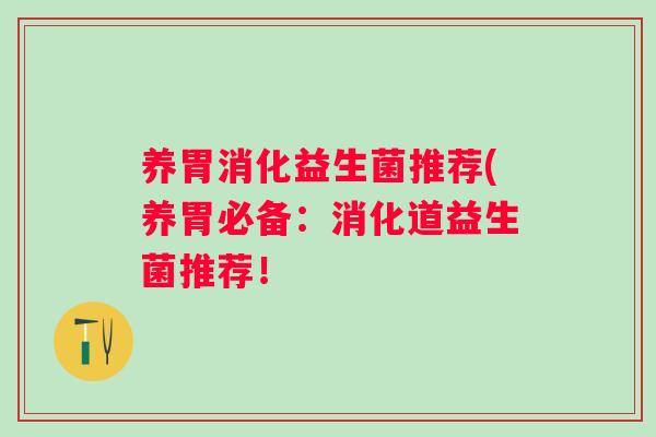 养胃消化益生菌推荐(养胃必备:消化道益生菌推荐! 养胃消化益生菌推荐(养胃必备:消化道益生菌推荐!