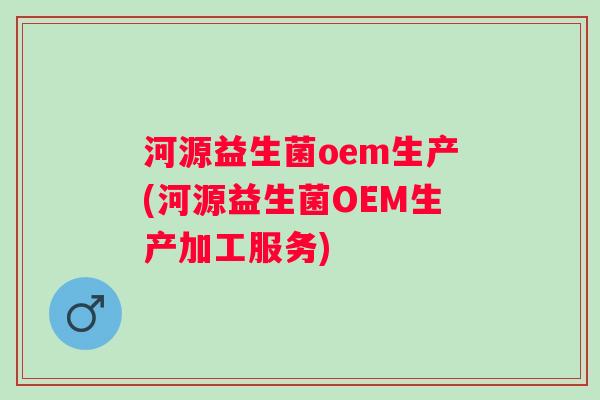 河源益生菌oem生产(河源益生菌OEM生产加工服务) 河源益生菌oem生产(河源益生菌OEM生产加工服务)