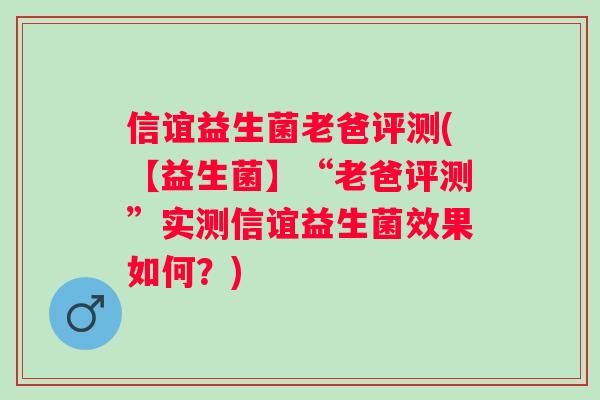 信谊益生菌老爸评测(【益生菌】“老爸评测”实测信谊益生菌效果如何?) 信谊益生菌老爸评测(【益生菌】“老爸评测”实测信谊益生菌效果如何?)