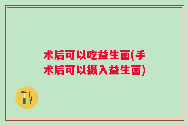 术后可以吃益生菌(手术后可以摄入益生菌)