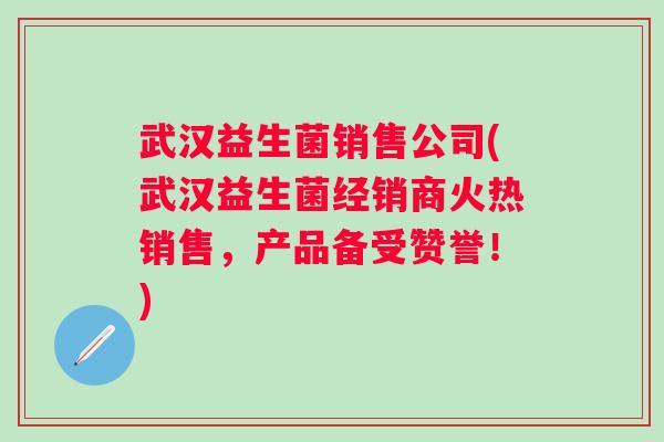 武汉益生菌销售公司(武汉益生菌经销商火热销售,产品备受赞誉!) 武汉益生菌销售公司(武汉益生菌经销商火热销售,产品备受赞誉!)